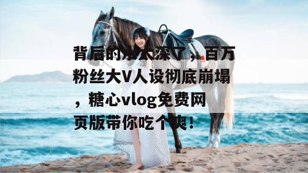 背后的水太深了，百万粉丝大V人设彻底崩塌，糖心vlog免费网页版带你吃个爽！