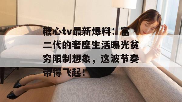 糖心tv最新爆料：富二代的奢靡生活曝光贫穷限制想象，这波节奏带得飞起！