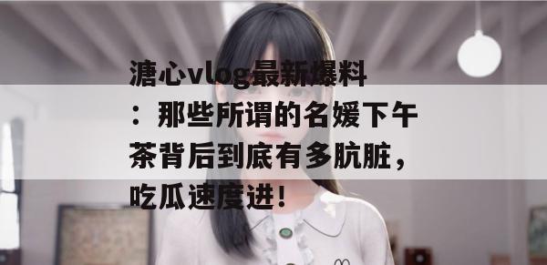 溏心vlog最新爆料：那些所谓的名媛下午茶背后到底有多肮脏，吃瓜速度进！