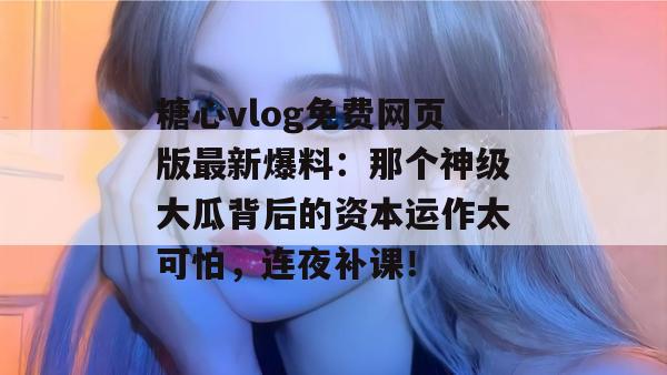 糖心vlog免费网页版最新爆料：那个神级大瓜背后的资本运作太可怕，连夜补课！